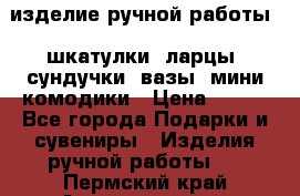 изделие ручной работы : шкатулки, ларцы, сундучки, вазы, мини комодики › Цена ­ 500 - Все города Подарки и сувениры » Изделия ручной работы   . Пермский край,Александровск г.